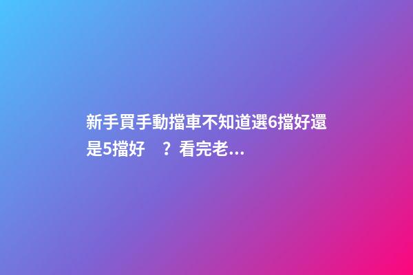 新手買手動擋車不知道選6擋好還是5擋好？看完老司機建議就知道了